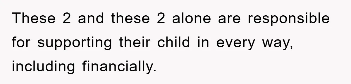 She Helped A Pregnant Cousin In Need… Until Her Husband Found Out Who The Father Was These 2 and these 2 alone are responsible for supporting their child in every way, including financially.