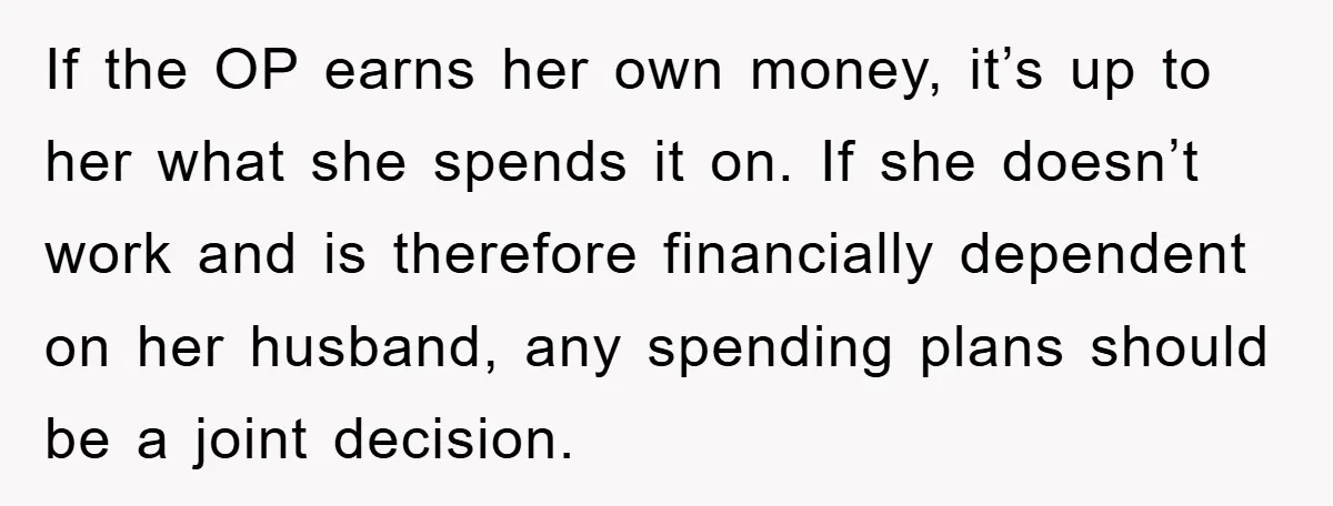 She Helped A Pregnant Cousin In Need… Until Her Husband Found Out Who The Father Was If the OP earns her own money, it’s up to her what she spends it on. If she doesn’t work and is therefore financially dependent on her husband, any spending...