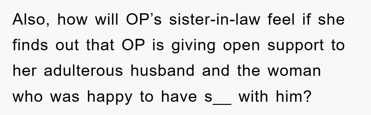 She Helped A Pregnant Cousin In Need… Until Her Husband Found Out Who The Father Was Also, how will OP’s sister-in-law feel if she finds out that OP is giving open support to her adulterous husband and the woman who was happy to have s__ with...