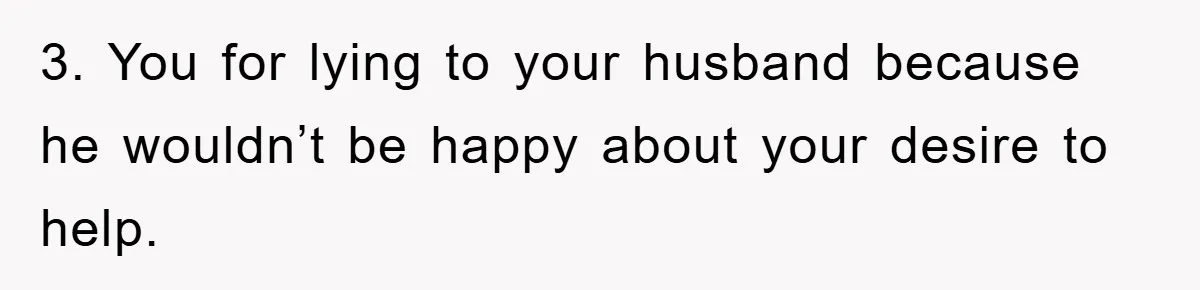 She Helped A Pregnant Cousin In Need… Until Her Husband Found Out Who The Father Was 3. You for lying to your husband because he wouldn’t be happy about your desire to help.