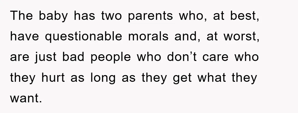 She Helped A Pregnant Cousin In Need… Until Her Husband Found Out Who The Father Was The baby has two parents who, at best, have questionable morals and, at worst, are just bad people who don’t care who they hurt as long as they get what...