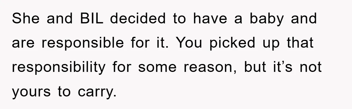 She Helped A Pregnant Cousin In Need… Until Her Husband Found Out Who The Father Was She and BIL decided to have a baby and are responsible for it. You picked up that responsibility for some reason, but it’s not yours to carry.