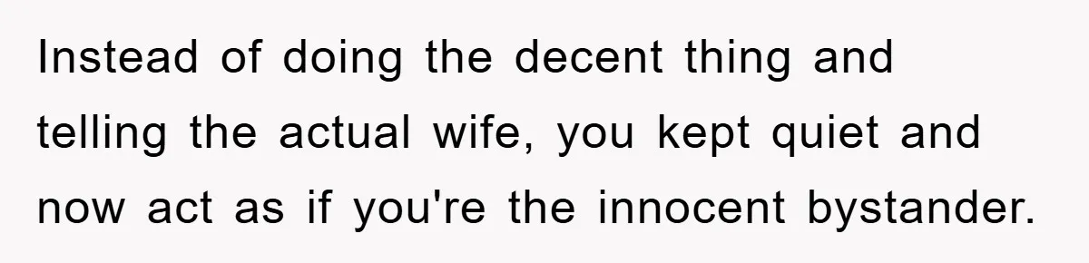 She Helped A Pregnant Cousin In Need… Until Her Husband Found Out Who The Father Was Instead of doing the decent thing and telling the actual wife, you kept quiet and now act as if you're the innocent bystander.