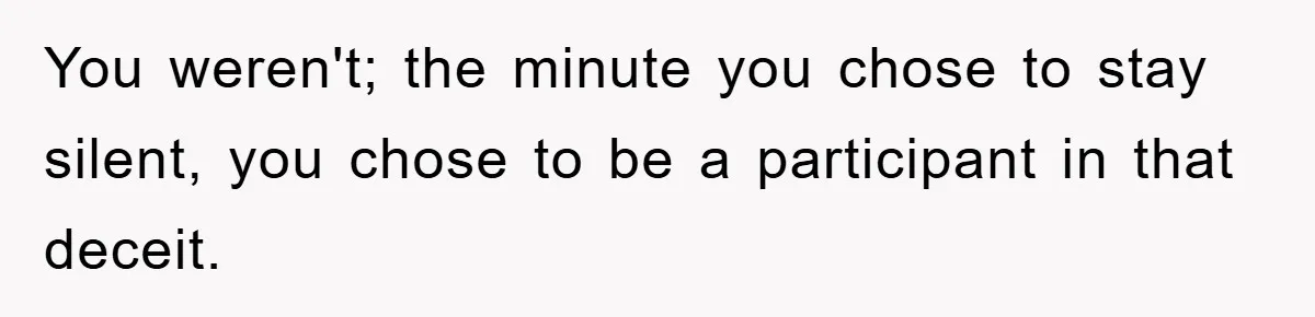 She Helped A Pregnant Cousin In Need… Until Her Husband Found Out Who The Father Was You weren't; the minute you chose to stay silent, you chose to be a participant in that deceit.