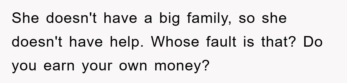 She Helped A Pregnant Cousin In Need… Until Her Husband Found Out Who The Father Was She doesn't have a big family, so she doesn't have help. Whose fault is that? Do you earn your own money?