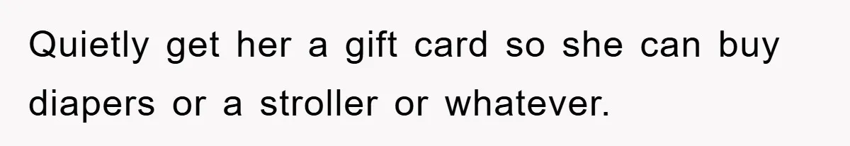 She Helped A Pregnant Cousin In Need… Until Her Husband Found Out Who The Father Was Quietly get her a gift card so she can buy diapers or a stroller or whatever.