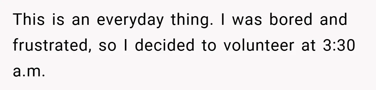 Manager Won’t Stop Calling Employee At 6 AM, So She Calls Him At 3:30 AM Instead This is an everyday thing. I was bored and frustrated, so I decided to volunteer at 3:30 a.m.