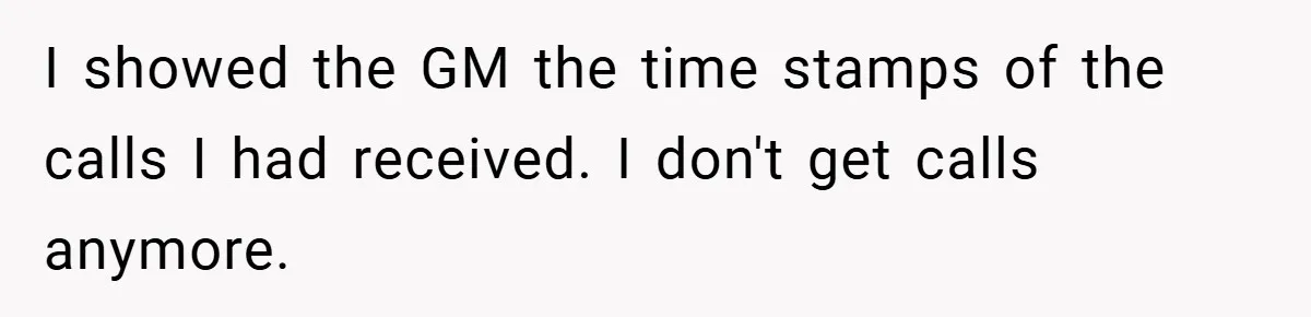 Manager Won’t Stop Calling Employee At 6 AM, So She Calls Him At 3:30 AM Instead I showed the GM the time stamps of the calls I had received. I don't get calls anymore.