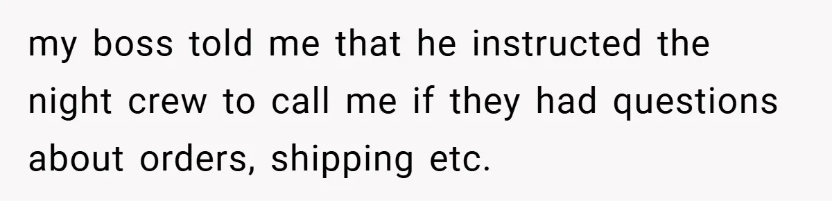 Manager Won’t Stop Calling Employee At 6 AM, So She Calls Him At 3:30 AM Instead my boss told me that he instructed the night crew to call me if they had questions about orders, shipping etc.