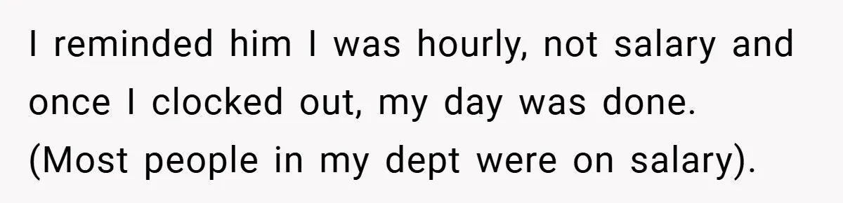 Manager Won’t Stop Calling Employee At 6 AM, So She Calls Him At 3:30 AM Instead I reminded him I was hourly, not salary and once I clocked out, my day was done. (Most people in my dept were on salary).