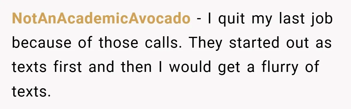 Manager Won’t Stop Calling Employee At 6 AM, So She Calls Him At 3:30 AM Instead NotAnAcademicAvocado − I quit my last job because of those calls. They started out as texts first and then I would get a flurry of texts.