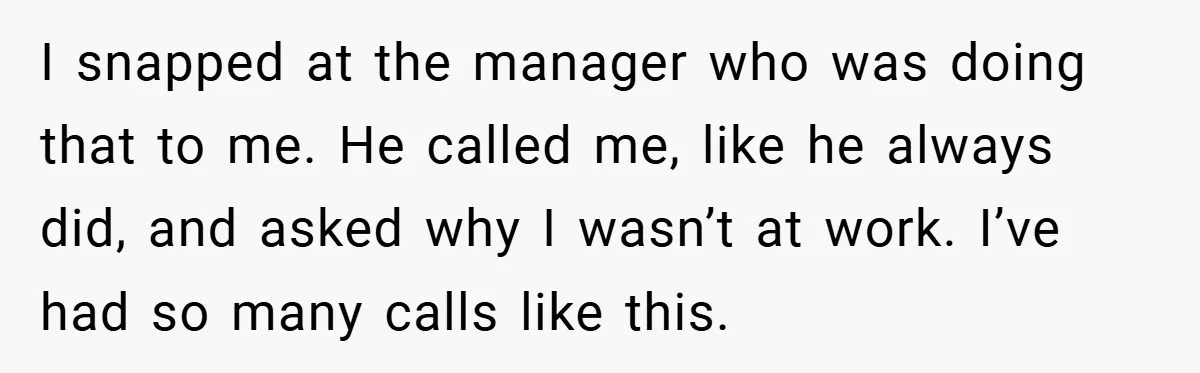 Manager Won’t Stop Calling Employee At 6 AM, So She Calls Him At 3:30 AM Instead I snapped at the manager who was doing that to me. He called me, like he always did, and asked why I wasn’t at work. I’ve had so many calls...