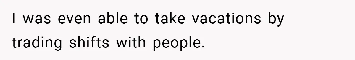 Manager Won’t Stop Calling Employee At 6 AM, So She Calls Him At 3:30 AM Instead I was even able to take vacations by trading shifts with people.