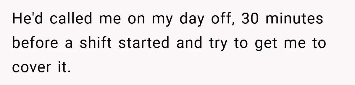 Manager Won’t Stop Calling Employee At 6 AM, So She Calls Him At 3:30 AM Instead He'd called me on my day off, 30 minutes before a shift started and try to get me to cover it.