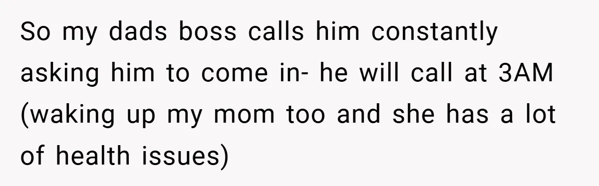 Manager Won’t Stop Calling Employee At 6 AM, So She Calls Him At 3:30 AM Instead So my dads boss calls him constantly asking him to come in- he will call at 3AM (waking up my mom too and she has a lot of health issues)