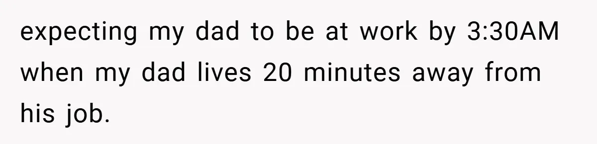 Manager Won’t Stop Calling Employee At 6 AM, So She Calls Him At 3:30 AM Instead expecting my dad to be at work by 3:30AM when my dad lives 20 minutes away from his job.