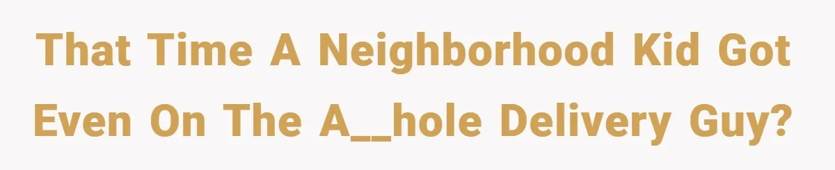 That time a neighborhood kid got even on the a__hole delivery guy?