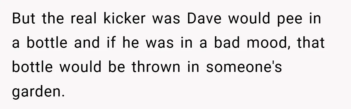 But the real kicker was Dave would pee in a bottle and if he was in a bad mood, that bottle would be thrown in someone's garden.