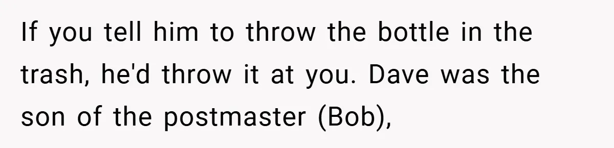 If you tell him to throw the bottle in the trash, he'd throw it at you. Dave was the son of the postmaster (Bob),