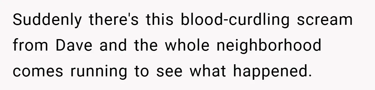 Suddenly there's this blood-curdling scream from Dave and the whole neighborhood comes running to see what happened.