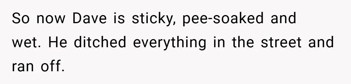 So now Dave is sticky, pee-soaked and wet. He ditched everything in the street and ran off.