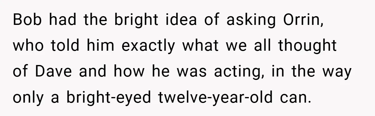 Bob had the bright idea of asking Orrin, who told him exactly what we all thought of Dave and how he was acting, in the way only a bright-eyed twelve-year-old...