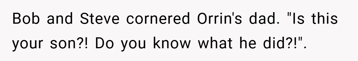 Bob and Steve cornered Orrin's dad. "Is this your son?! Do you know what he did?!".