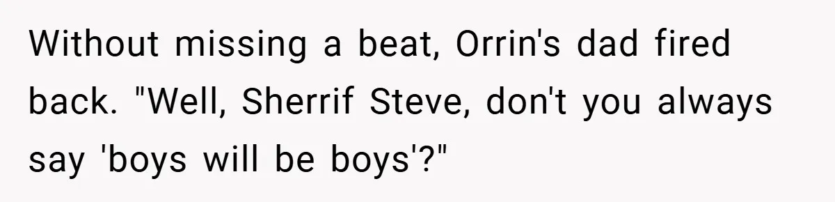 Without missing a beat, Orrin's dad fired back. "Well, Sherrif Steve, don't you always say 'boys will be boys'?"