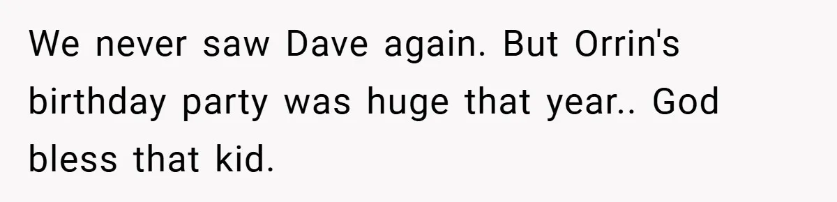 We never saw Dave again. But Orrin's birthday party was huge that year.. God bless that kid.
