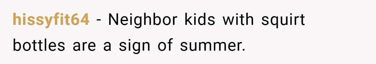 hissyfit64 − Neighbor kids with squirt bottles are a sign of summer.