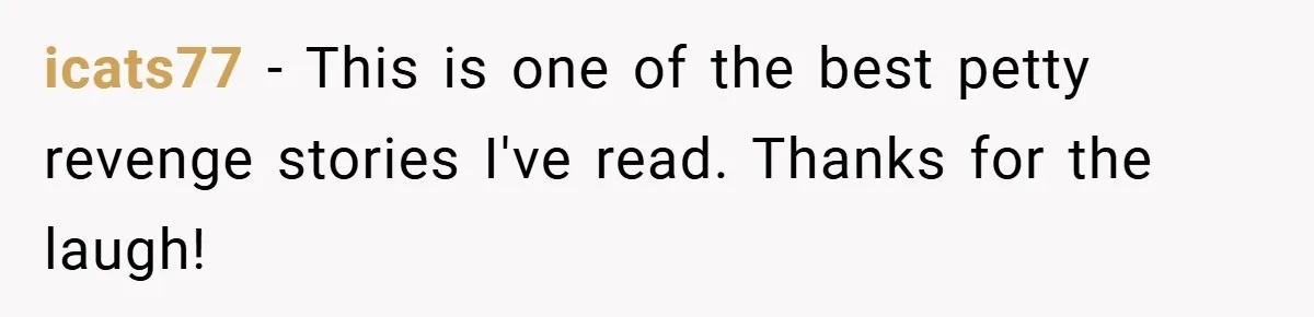 icats77 − This is one of the best petty revenge stories I've read. Thanks for the laugh!