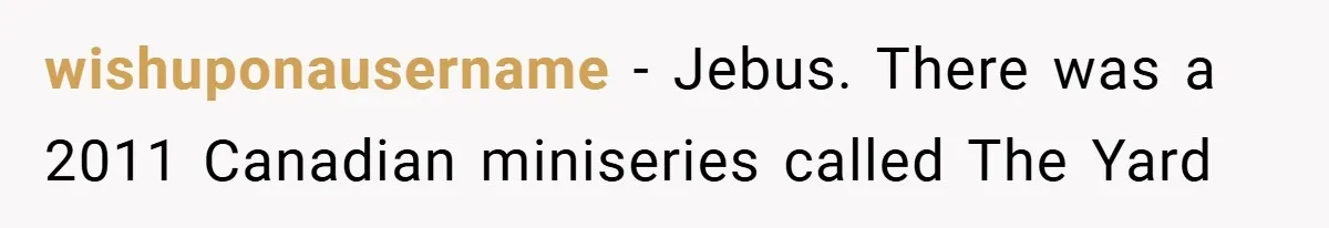 wishuponausername − Jebus. There was a 2011 Canadian miniseries called The Yard