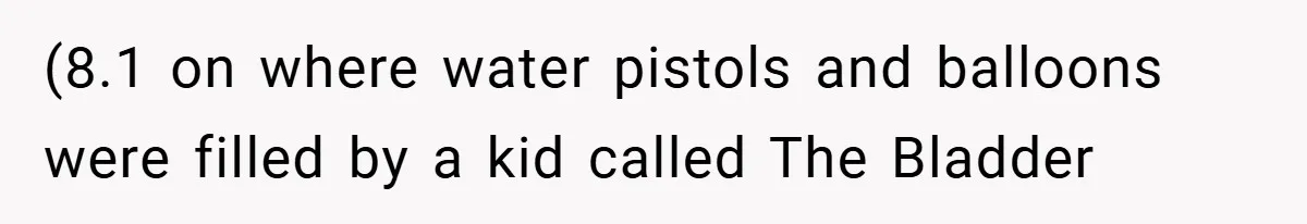 (8.1 on where water pistols and balloons were filled by a kid called The Bladder