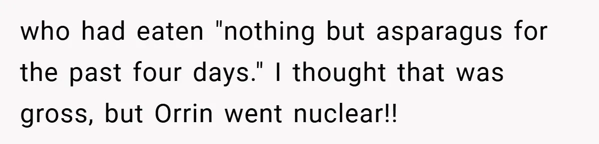 who had eaten "nothing but asparagus for the past four days." I thought that was gross, but Orrin went nuclear!!