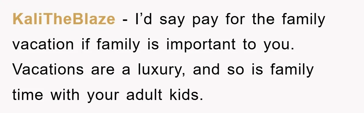 KaliTheBlaze - I’d say pay for the family vacation if family is important to you. Vacations are a luxury, and so is family time with your adult kids.