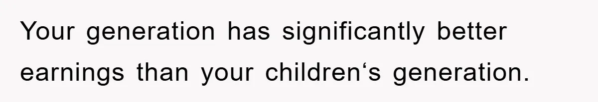 Your generation has significantly better earnings than your children‘s generation.