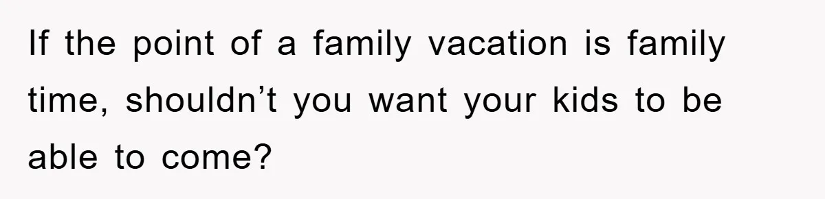 If the point of a family vacation is family time, shouldn’t you want your kids to be able to come?