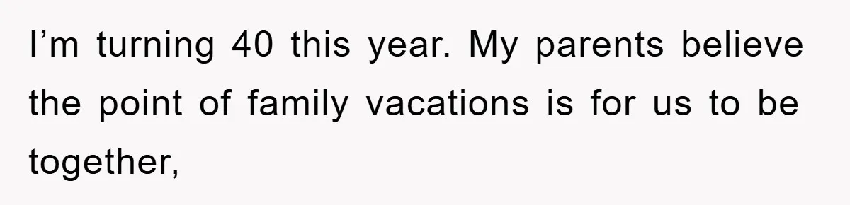 I’m turning 40 this year. My parents believe the point of family vacations is for us to be together,