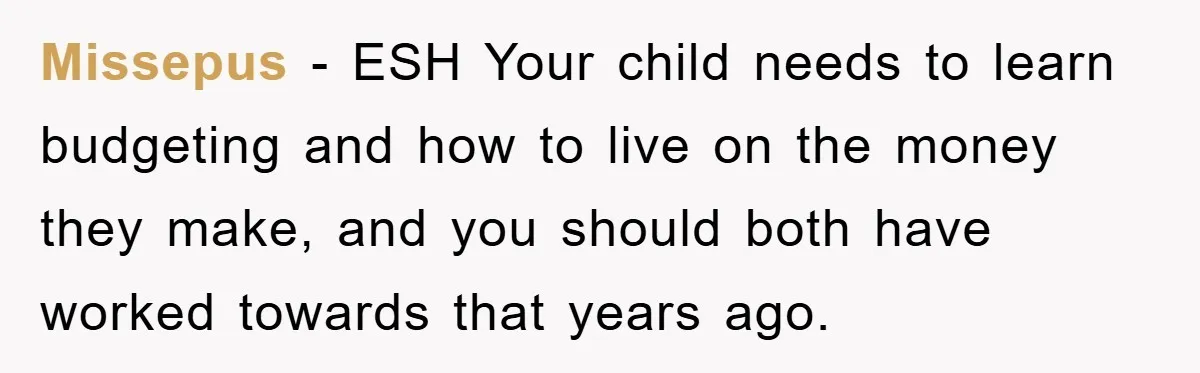 Missepus - ESH Your child needs to learn budgeting and how to live on the money they make, and you should both have worked towards that years ago.