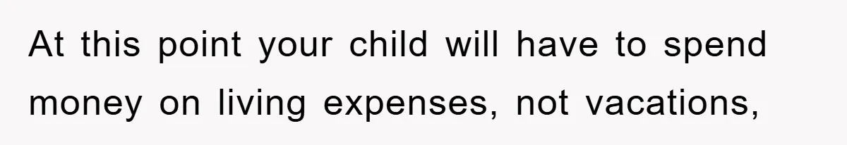 At this point your child will have to spend money on living expenses, not vacations,