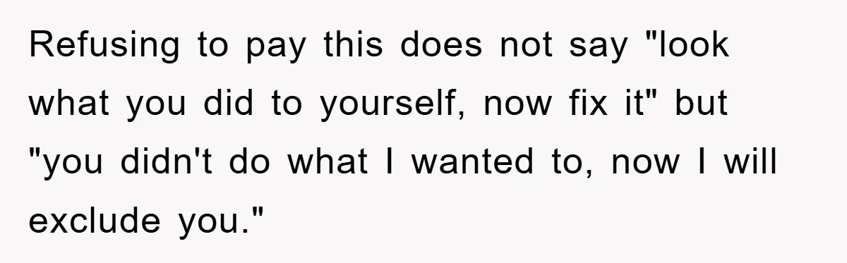 Refusing to pay this does not say "look what you did to yourself, now fix it" but "you didn't do what I wanted to, now I will exclude you."
