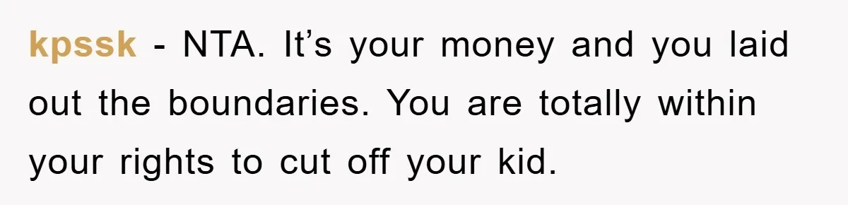 kpssk - NTA. It’s your money and you laid out the boundaries. You are totally within your rights to cut off your kid.