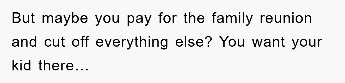 But maybe you pay for the family reunion and cut off everything else? You want your kid there…
