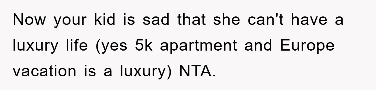 Now your kid is sad that she can't have a luxury life (yes 5k apartment and Europe vacation is a luxury) NTA.