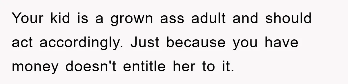 Your kid is a grown ass adult and should act accordingly. Just because you have money doesn't entitle her to it.