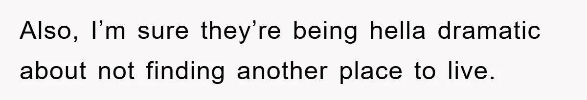 Also, I’m sure they’re being hella dramatic about not finding another place to live.