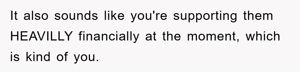 It also sounds like you're supporting them HEAVILLY financially at the moment, which is kind of you.