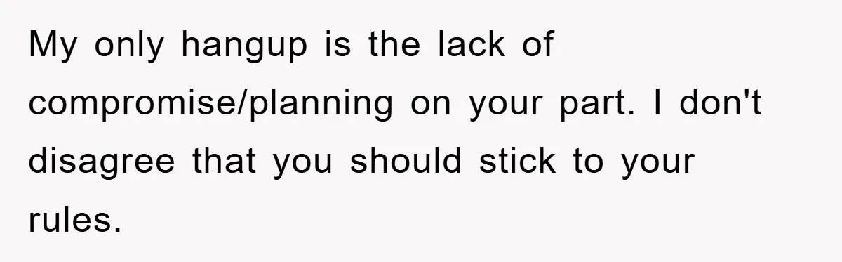 My only hangup is the lack of compromise/planning on your part. I don't disagree that you should stick to your rules.