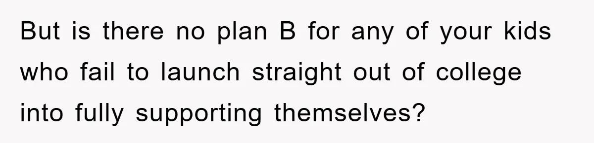 But is there no plan B for any of your kids who fail to launch straight out of college into fully supporting themselves?