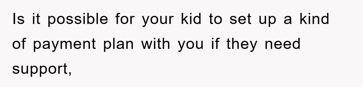 Is it possible for your kid to set up a kind of payment plan with you if they need support,